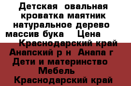 Детская  овальная кроватка-маятник,натуральное дерево (массив бука) › Цена ­ 7 000 - Краснодарский край, Анапский р-н, Анапа г. Дети и материнство » Мебель   . Краснодарский край